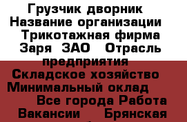 Грузчик-дворник › Название организации ­ Трикотажная фирма Заря, ЗАО › Отрасль предприятия ­ Складское хозяйство › Минимальный оклад ­ 15 000 - Все города Работа » Вакансии   . Брянская обл.